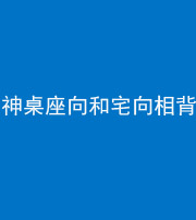 大同阴阳风水化煞一百六十八——神桌座向和宅向相背